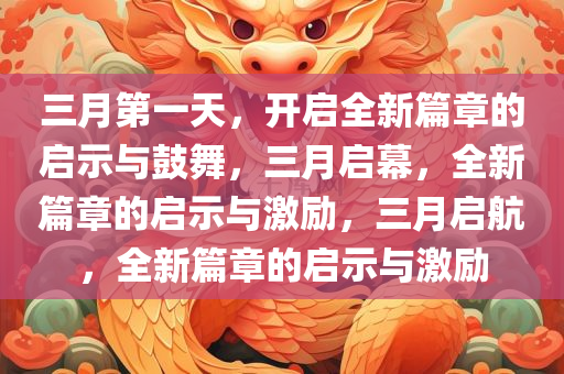 三月第一天，开启全新篇章的启示与鼓舞，三月启幕，全新篇章的启示与激励，三月启航，全新篇章的启示与激励