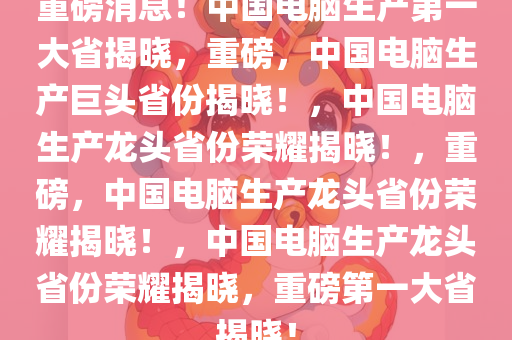 重磅消息！中国电脑生产第一大省揭晓，重磅，中国电脑生产巨头省份揭晓！，中国电脑生产龙头省份荣耀揭晓！，重磅，中国电脑生产龙头省份荣耀揭晓！，中国电脑生产龙头省份荣耀揭晓，重磅第一大省揭晓！