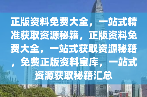 正版资料免费大全，一站式精准获取资源秘籍，正版资料免费大全，一站式获取资源秘籍，免费正版资料宝库，一站式资源获取秘籍汇总