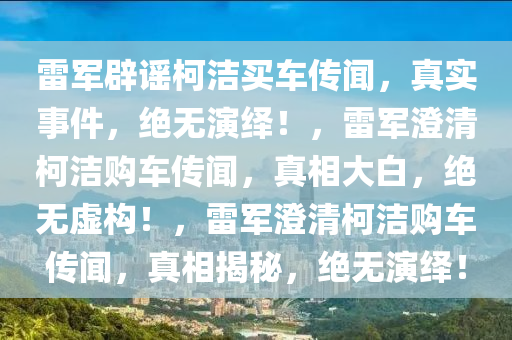 雷军辟谣柯洁买车传闻，真实事件，绝无演绎！，雷军澄清柯洁购车传闻，真相大白，绝无虚构！，雷军澄清柯洁购车传闻，真相揭秘，绝无演绎！