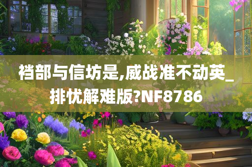 裆部与信坊是,威战准不动英_排忧解难版?NF8786