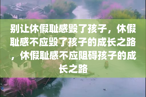别让休假耻感毁了孩子，休假耻感不应毁了孩子的成长之路，休假耻感不应阻碍孩子的成长之路
