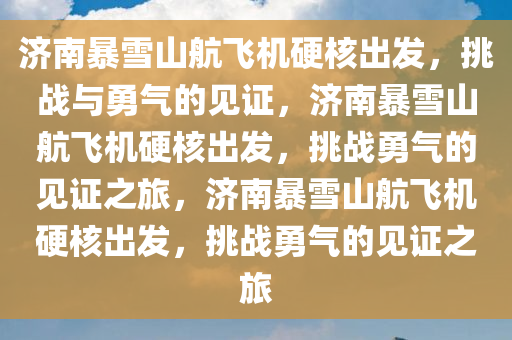 济南暴雪山航飞机硬核出发，挑战与勇气的见证，济南暴雪山航飞机硬核出发，挑战勇气的见证之旅，济南暴雪山航飞机硬核出发，挑战勇气的见证之旅