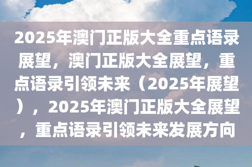 2025年澳门正版大全重点语录展望，澳门正版大全展望，重点语录引领未来（2025年展望），2025年澳门正版大全展望，重点语录引领未来发展方向