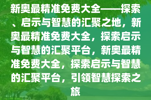 新奥最精准免费大全——探索、启示与智慧的汇聚之地，新奥最精准免费大全，探索启示与智慧的汇聚平台，新奥最精准免费大全，探索启示与智慧的汇聚平台，引领智慧探索之旅