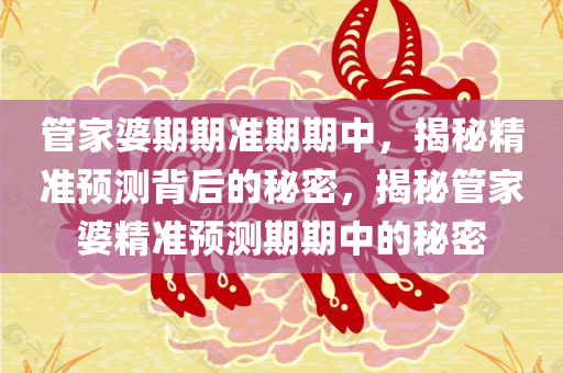管家婆期期准期期中，揭秘精准预测背后的秘密，揭秘管家婆精准预测期期中的秘密