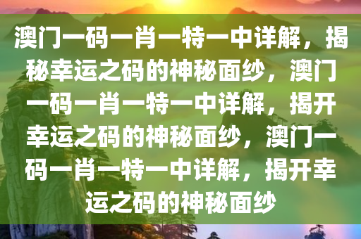 澳门一码一肖一特一中详解，揭秘幸运之码的神秘面纱，澳门一码一肖一特一中详解，揭开幸运之码的神秘面纱，澳门一码一肖一特一中详解，揭开幸运之码的神秘面纱