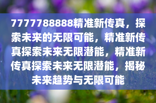 7777788888精准新传真，探索未来的无限可能，精准新传真探索未来无限潜能，精准新传真探索未来无限潜能，揭秘未来趋势与无限可能