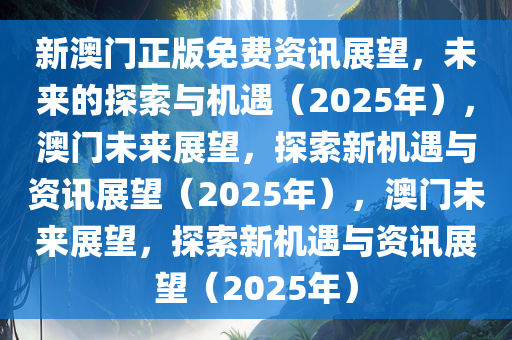 新澳门正版免费资讯展望，未来的探索与机遇（2025年），澳门未来展望，探索新机遇与资讯展望（2025年），澳门未来展望，探索新机遇与资讯展望（2025年）
