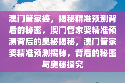 澳门管家婆，揭秘精准预测背后的秘密，澳门管家婆精准预测背后的奥秘揭秘，澳门管家婆精准预测揭秘，背后的秘密与奥秘探究