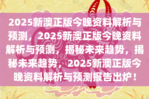 2025新澳正版今晚资料解析与预测，2025新澳正版今晚资料解析与预测，揭秘未来趋势，揭秘未来趋势，2025新澳正版今晚资料解析与预测报告出炉！