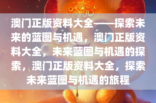 澳门正版资料大全——探索未来的蓝图与机遇，澳门正版资料大全，未来蓝图与机遇的探索，澳门正版资料大全，探索未来蓝图与机遇的旅程