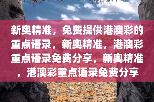 新奥精准，免费提供港澳彩的重点语录，新奥精准，港澳彩重点语录免费分享，新奥精准，港澳彩重点语录免费分享