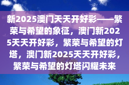 新2025澳门天天开好彩——繁荣与希望的象征，澳门新2025天天开好彩，繁荣与希望的灯塔，澳门新2025天天开好彩，繁荣与希望的灯塔闪耀未来