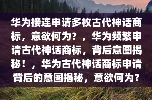 华为接连申请多枚古代神话商标，意欲何为？，华为频繁申请古代神话商标，背后意图揭秘！，华为古代神话商标申请背后的意图揭秘，意欲何为？