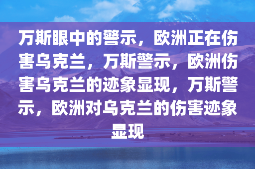 万斯眼中的警示，欧洲正在伤害乌克兰，万斯警示，欧洲伤害乌克兰的迹象显现，万斯警示，欧洲对乌克兰的伤害迹象显现