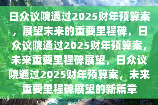 日众议院通过2025财年预算案，展望未来的重要里程碑，日众议院通过2025财年预算案，未来重要里程碑展望，日众议院通过2025财年预算案，未来重要里程碑展望的新篇章