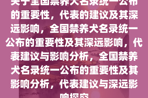 关于全国禁养犬名录统一公布的重要性，代表的建议及其深远影响，全国禁养犬名录统一公布的重要性及其深远影响，代表建议与影响分析，全国禁养犬名录统一公布的重要性及其影响分析，代表建议与深远影响探究