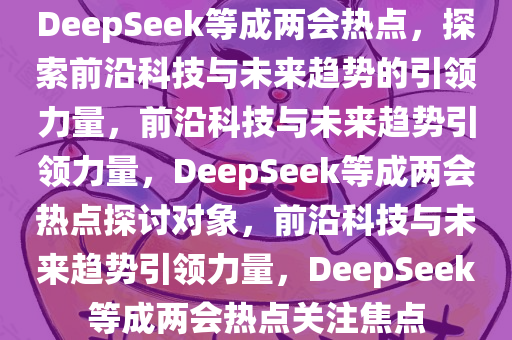 DeepSeek等成两会热点，探索前沿科技与未来趋势的引领力量，前沿科技与未来趋势引领力量，DeepSeek等成两会热点探讨对象，前沿科技与未来趋势引领力量，DeepSeek等成两会热点关注焦点