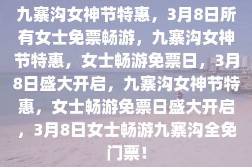 九寨沟女神节特惠，3月8日所有女士免票畅游，九寨沟女神节特惠，女士畅游免票日，3月8日盛大开启，九寨沟女神节特惠，女士畅游免票日盛大开启，3月8日女士畅游九寨沟全免门票！