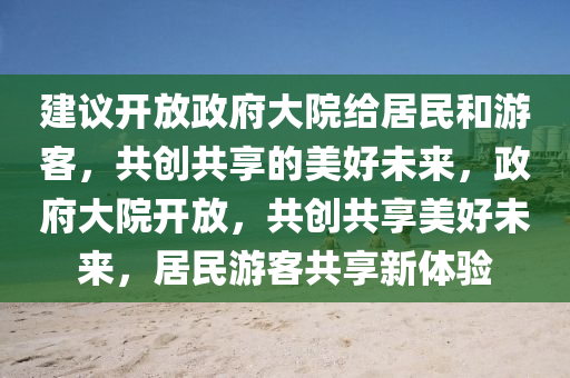 建议开放政府大院给居民和游客，共创共享的美好未来，政府大院开放，共创共享美好未来，居民游客共享新体验
