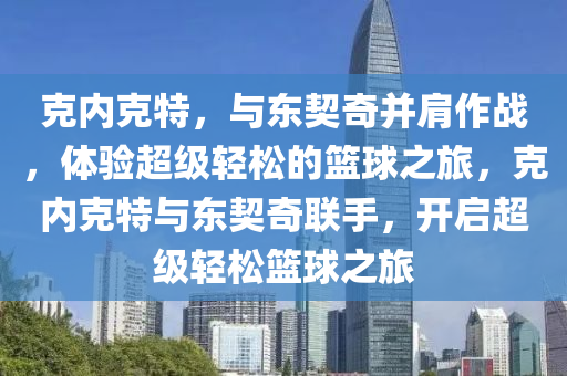 克内克特，与东契奇并肩作战，体验超级轻松的篮球之旅，克内克特与东契奇联手，开启超级轻松篮球之旅