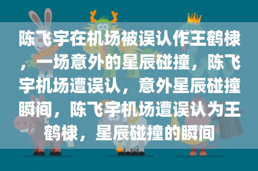 陈飞宇在机场被误认作王鹤棣，一场意外的星辰碰撞，陈飞宇机场遭误认，意外星辰碰撞瞬间，陈飞宇机场遭误认为王鹤棣，星辰碰撞的瞬间