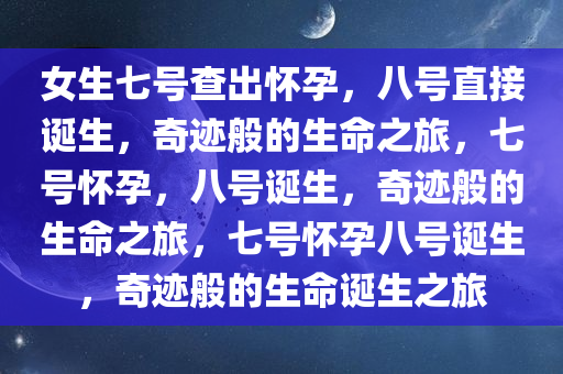 女生七号查出怀孕，八号直接诞生，奇迹般的生命之旅，七号怀孕，八号诞生，奇迹般的生命之旅，七号怀孕八号诞生，奇迹般的生命诞生之旅
