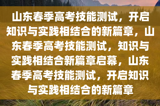 山东春季高考技能测试，开启知识与实践相结合的新篇章，山东春季高考技能测试，知识与实践相结合新篇章启幕，山东春季高考技能测试，开启知识与实践相结合的新篇章