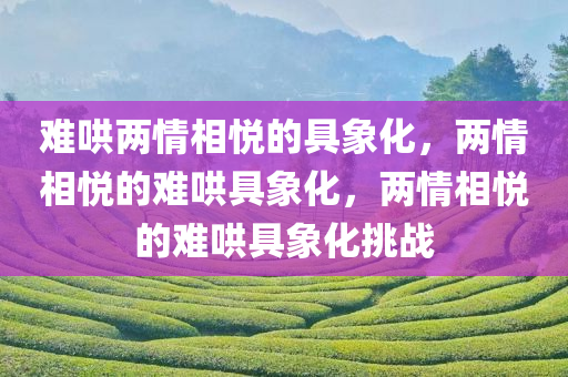 难哄两情相悦的具象化，两情相悦的难哄具象化，两情相悦的难哄具象化挑战