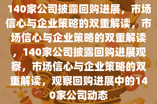 140家公司披露回购进展，市场信心与企业策略的双重解读，市场信心与企业策略的双重解读，140家公司披露回购进展观察，市场信心与企业策略的双重解读，观察回购进展中的140家公司动态