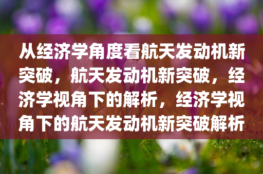 从经济学角度看航天发动机新突破，航天发动机新突破，经济学视角下的解析，经济学视角下的航天发动机新突破解析