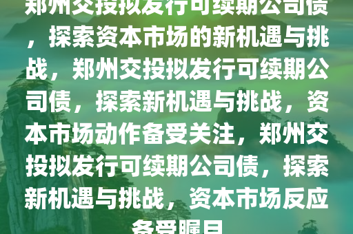 郑州交投拟发行可续期公司债，探索资本市场的新机遇与挑战，郑州交投拟发行可续期公司债，探索新机遇与挑战，资本市场动作备受关注，郑州交投拟发行可续期公司债，探索新机遇与挑战，资本市场反应备受瞩目