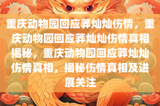 重庆动物园回应莽灿灿伤情，重庆动物园回应莽灿灿伤情真相揭秘，重庆动物园回应莽灿灿伤情真相，揭秘伤情真相及进展关注