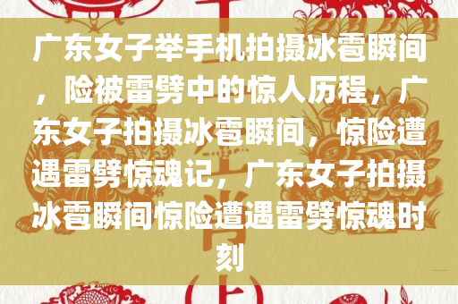 广东女子举手机拍摄冰雹瞬间，险被雷劈中的惊人历程，广东女子拍摄冰雹瞬间，惊险遭遇雷劈惊魂记，广东女子拍摄冰雹瞬间惊险遭遇雷劈惊魂时刻