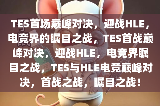 TES首场巅峰对决，迎战HLE，电竞界的瞩目之战，TES首战巅峰对决，迎战HLE，电竞界瞩目之战，TES与HLE电竞巅峰对决，首战之战，瞩目之战！