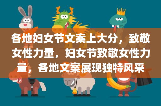 各地妇女节文案上大分，致敬女性力量，妇女节致敬女性力量，各地文案展现独特风采