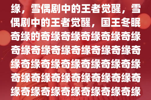 嘘！国王的冬眠奇缘，雪偶剧中的王者之选，国王的冬眠奇缘，雪偶剧中的王者觉醒，雪偶剧中的王者觉醒，国王冬眠奇缘的奇缘奇缘奇缘奇缘奇缘奇缘奇缘奇缘奇缘奇缘奇缘奇缘奇缘奇缘奇缘奇缘奇缘奇缘奇缘奇缘奇缘奇缘奇缘奇缘奇缘奇缘奇缘奇缘奇缘奇缘奇缘奇缘奇缘奇缘奇缘奇缘奇缘奇缘奇缘奇缘。