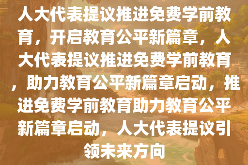 人大代表提议推进免费学前教育，开启教育公平新篇章，人大代表提议推进免费学前教育，助力教育公平新篇章启动，推进免费学前教育助力教育公平新篇章启动，人大代表提议引领未来方向