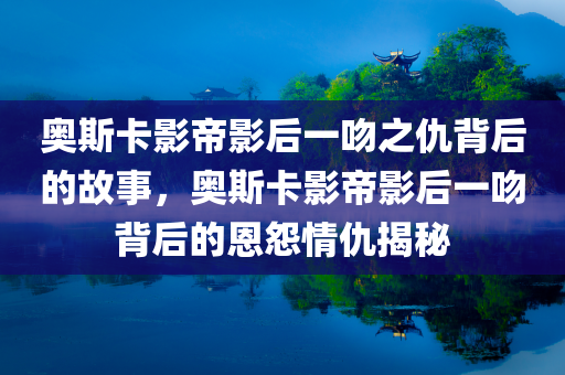 奥斯卡影帝影后一吻之仇背后的故事，奥斯卡影帝影后一吻背后的恩怨情仇揭秘