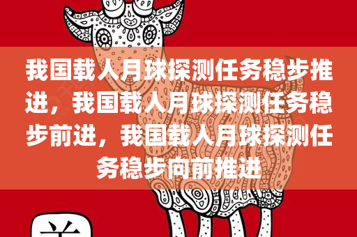 我国载人月球探测任务稳步推进，我国载人月球探测任务稳步前进，我国载人月球探测任务稳步向前推进