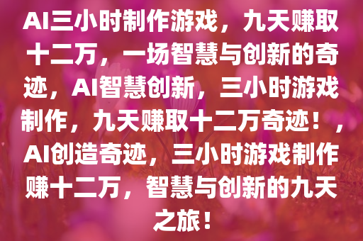AI三小时制作游戏，九天赚取十二万，一场智慧与创新的奇迹，AI智慧创新，三小时游戏制作，九天赚取十二万奇迹！，AI创造奇迹，三小时游戏制作赚十二万，智慧与创新的九天之旅！