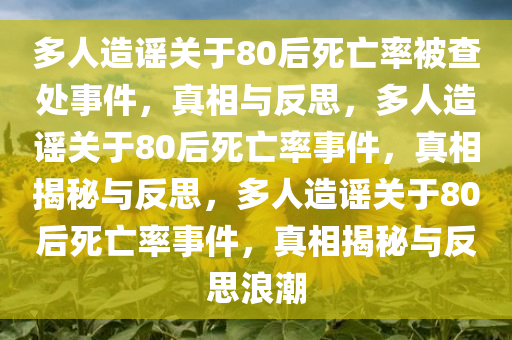 多人造谣关于80后死亡率被查处事件，真相与反思，多人造谣关于80后死亡率事件，真相揭秘与反思，多人造谣关于80后死亡率事件，真相揭秘与反思浪潮