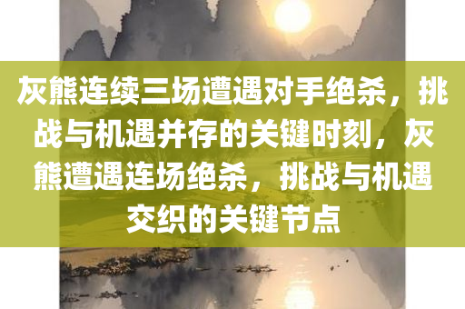 灰熊连续三场遭遇对手绝杀，挑战与机遇并存的关键时刻，灰熊遭遇连场绝杀，挑战与机遇交织的关键节点