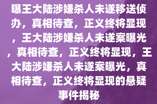 曝王大陆涉嫌杀人未遂移送侦办，真相待查，正义终将显现，王大陆涉嫌杀人未遂案曝光，真相待查，正义终将显现，王大陆涉嫌杀人未遂案曝光，真相待查，正义终将显现的悬疑事件揭秘