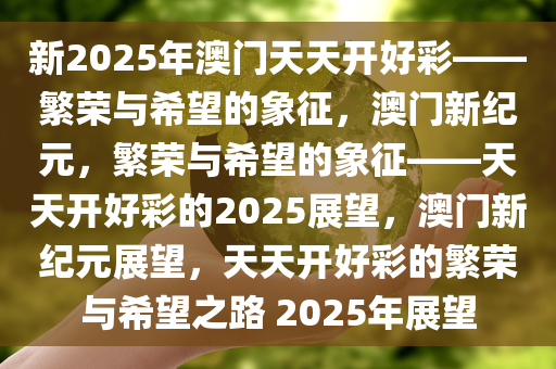 新2025年澳门天天开好彩——繁荣与希望的象征，澳门新纪元，繁荣与希望的象征——天天开好彩的2025展望，澳门新纪元展望，天天开好彩的繁荣与希望之路 2025年展望