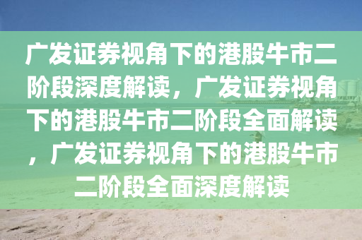 广发证券视角下的港股牛市二阶段深度解读，广发证券视角下的港股牛市二阶段全面解读，广发证券视角下的港股牛市二阶段全面深度解读