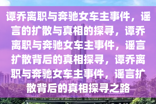 谭乔离职与奔驰女车主事件，谣言的扩散与真相的探寻，谭乔离职与奔驰女车主事件，谣言扩散背后的真相探寻，谭乔离职与奔驰女车主事件，谣言扩散背后的真相探寻之路