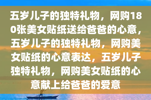 五岁儿子的独特礼物，网购180张美女贴纸送给爸爸的心意，五岁儿子的独特礼物，网购美女贴纸的心意表达，五岁儿子独特礼物，网购美女贴纸的心意献上给爸爸的爱意