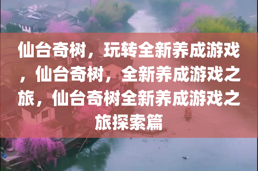 仙台奇树，玩转全新养成游戏，仙台奇树，全新养成游戏之旅，仙台奇树全新养成游戏之旅探索篇